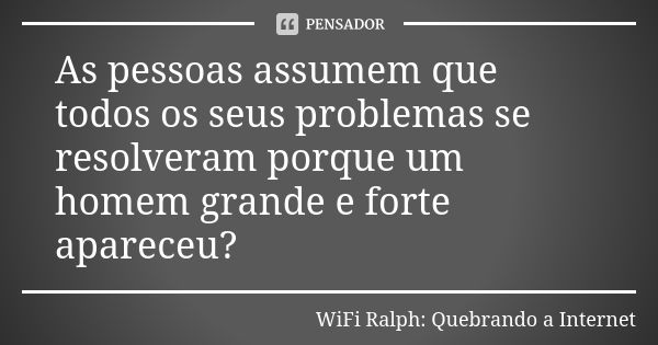 As pessoas assumem que todos os seus problemas se resolveram porque um homem grande e forte apareceu?... Frase de WiFi Ralph: Quebrando a Internet.