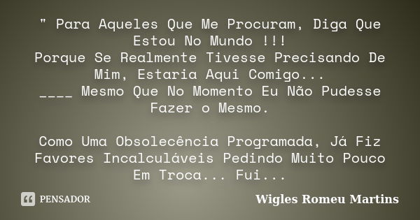 " Para Aqueles Que Me Procuram, Diga Que Estou No Mundo !!! Porque Se Realmente Tivesse Precisando De Mim, Estaria Aqui Comigo... ____ Mesmo Que No Momento... Frase de Wigles Romeu Martins.