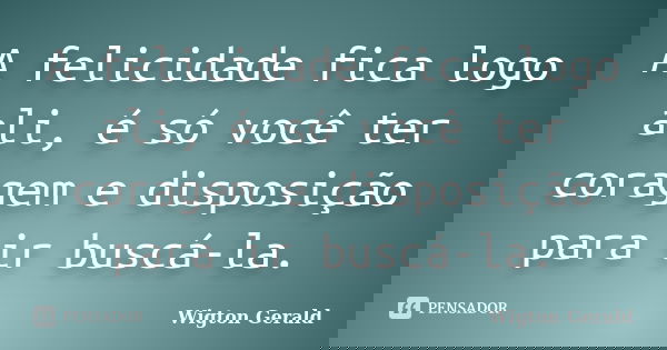 A felicidade fica logo ali, é só você ter coragem e disposição para ir buscá-la.... Frase de Wigton Gerald.