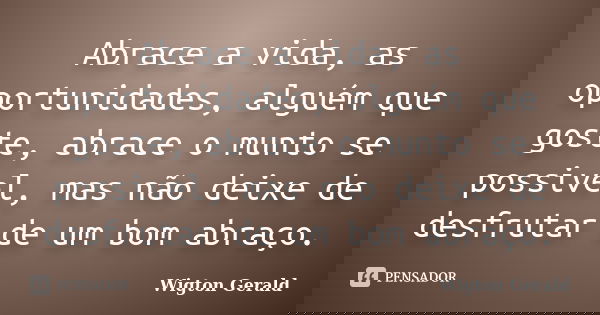 Abrace a vida, as oportunidades, alguém que goste, abrace o munto se possivel, mas não deixe de desfrutar de um bom abraço.... Frase de Wigton Gerald.