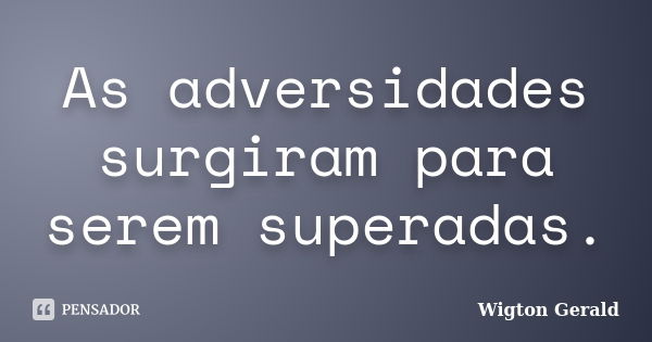 As adversidades surgiram para serem superadas.... Frase de Wigton Gerald.