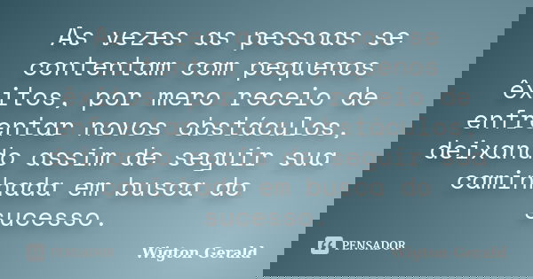 As vezes as pessoas se contentam com pequenos êxitos, por mero receio de enfrentar novos obstáculos, deixando assim de seguir sua caminhada em busca do sucesso.... Frase de Wigton Gerald.