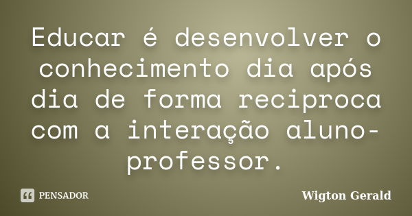 Educar é desenvolver o conhecimento dia após dia de forma reciproca com a interação aluno-professor.... Frase de Wigton Gerald.