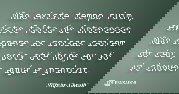 Não existe tempo ruim, existe falta de interesse. Não espere as coisas caírem do céu, pois até hoje eu só vi chover aguá e granizo.... Frase de Wigton Gerald.