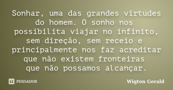 Sonhar, uma das grandes virtudes do homem. O sonho nos possibilita viajar no infinito, sem direção, sem receio e principalmente nos faz acreditar que não existe... Frase de Wigton Gerald.