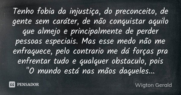 Tenho fobia da injustiça, do preconceito, de gente sem caráter, de não conquistar aquilo que almejo e principalmente de perder pessoas especiais. Mas esse medo ... Frase de Wigton Gerald.