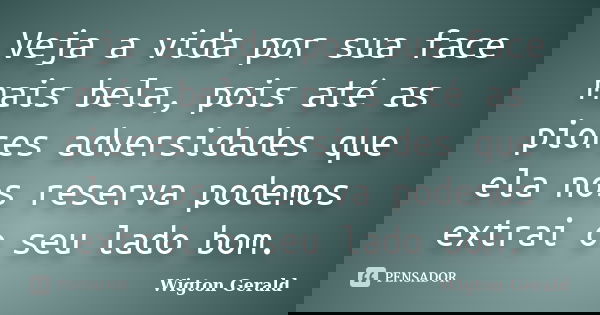 Veja a vida por sua face mais bela, pois até as piores adversidades que ela nos reserva podemos extrai o seu lado bom.... Frase de Wigton Gerald.