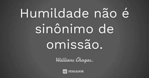 Humildade não é sinônimo de omissão.... Frase de Wiillians Chagas.