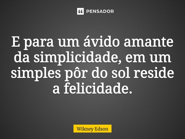 E para um ávido amante da simplicidade, em um simples pôr do sol reside a felicidade.... Frase de Wikney Edson.