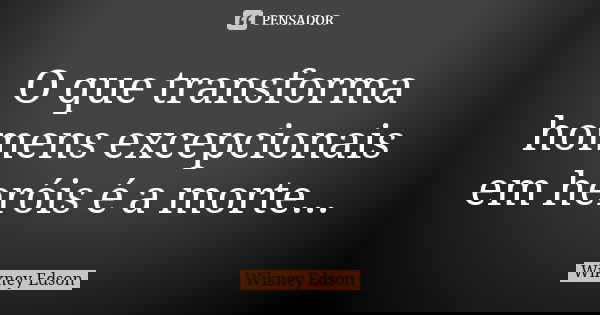 O que transforma homens excepcionais em heróis é a morte...... Frase de Wikney Edson.