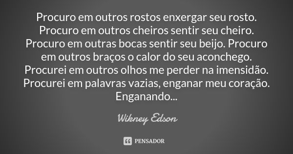 Procuro em outros rostos enxergar seu rosto. Procuro em outros cheiros sentir seu cheiro. Procuro em outras bocas sentir seu beijo. Procuro em outros braços o c... Frase de Wikney Edson.