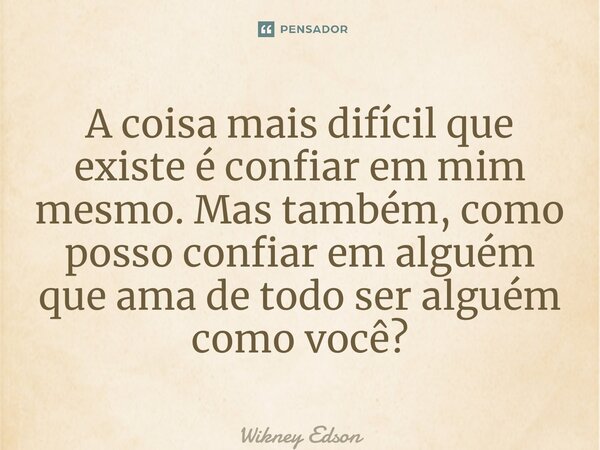 ⁠A coisa mais difícil que existe é confiar em mim mesmo. Mas também, como posso confiar em alguém que ama de todo ser alguém como você?... Frase de Wikney Edson.