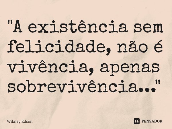 ⁠"A existência sem felicidade, não é vivência, apenas sobrevivência..."... Frase de Wikney Edson.
