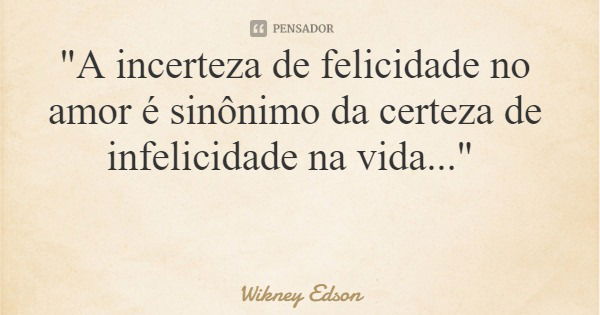 "A incerteza de felicidade no amor é sinônimo da certeza de infelicidade na vida..."... Frase de Wikney Edson.