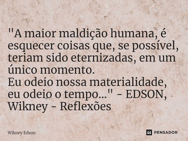 ⁠"A maior maldição humana, é esquecer coisas que, se possível, teriam sido eternizadas, em um único momento. Eu odeio nossa materialidade, eu odeio o tempo... Frase de Wikney Edson.