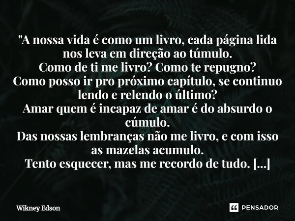 "A nossa vida é como um livro, cada página lida nos leva em direção ao túmulo. Como de ti me livro? Como te repugno? Como posso ir pro próximo capítulo, se... Frase de Wikney Edson.