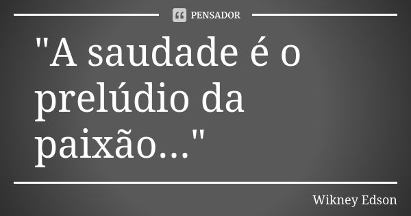 "A saudade é o prelúdio da paixão..."... Frase de Wikney Edson.