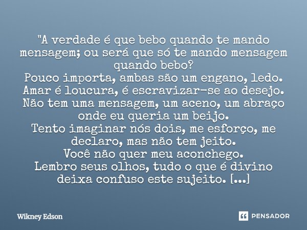 "A verdade é que bebo quando te mando mensagem; ou será que só te mando mensagem quando bebo? Pouco importa, ambas são um engano, ledo. Amar é loucura, é e... Frase de Wikney Edson.