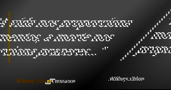 "A vida nos proporciona momentos, a morte nos proporciona prazeres..."... Frase de Wikney Edson.
