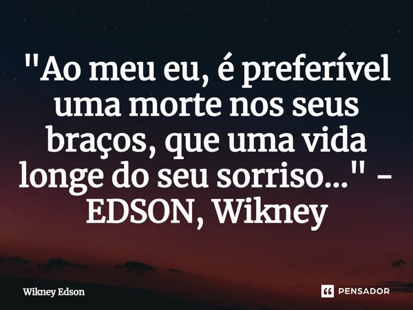 ⁠"Ao meu eu, é preferível uma morte nos seus braços, que uma vida longe do seu sorriso..." - EDSON, Wikney... Frase de Wikney Edson.