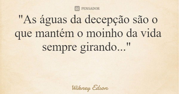 "As águas da decepção são o que mantém o moinho da vida sempre girando..."... Frase de Wikney Edson.