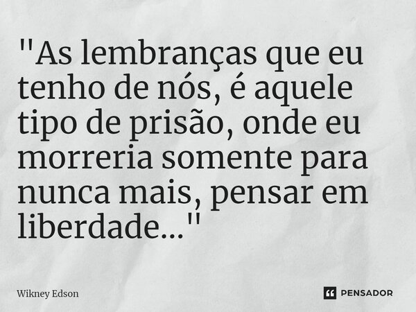 ⁠"As lembranças que eu tenho de nós, é aquele tipo de prisão, onde eu morreria somente para nunca mais, pensar em liberdade..."... Frase de Wikney Edson.