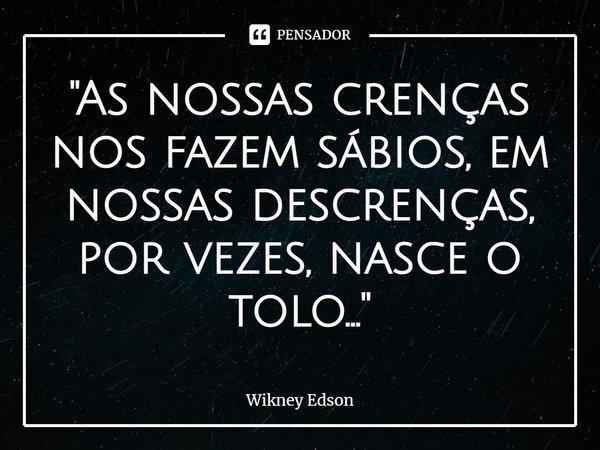 ⁠"As nossas crenças nos fazem sábios, em nossas descrenças, por vezes, nasce o tolo..."... Frase de Wikney Edson.
