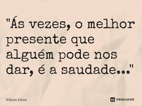 ⁠"Ás vezes, o melhor presente que alguém pode nos dar, é a saudade..."... Frase de Wikney Edson.