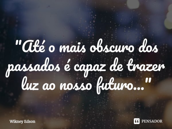 ⁠"Até o mais obscuro dos passados é capaz de trazer luz ao nosso futuro..."... Frase de Wikney Edson.