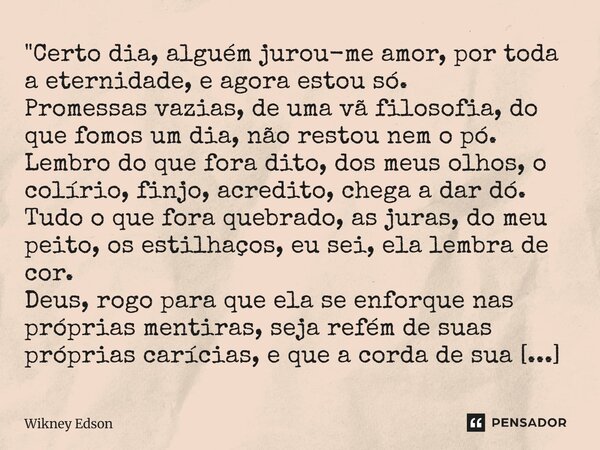 "Certo dia, alguém jurou-me amor, por toda a eternidade, e agora estou só. Promessas vazias, de uma vã filosofia, do que fomos um dia, não restou nem o pó.... Frase de Wikney Edson.