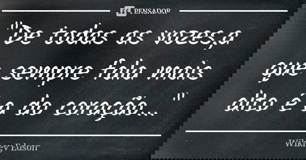 "De todas as vozes,a que sempre fala mais alto é a do coração..."... Frase de Wikney Edson.