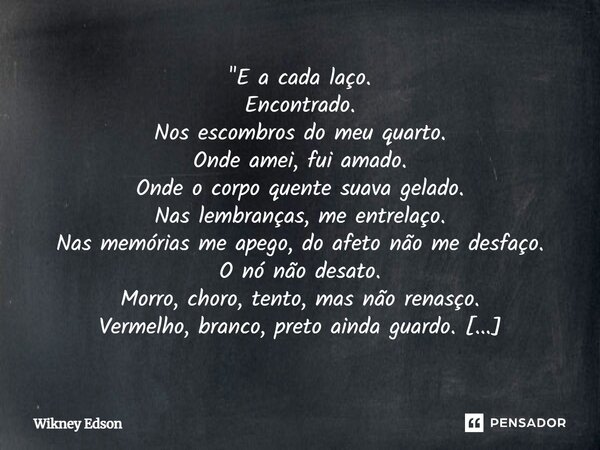 "E a cada laço. Encontrado. Nos escombros do meu quarto. Onde amei, fui amado. Onde o corpo quente suava gelado. Nas lembranças, me entrelaço. Nas memórias... Frase de Wikney Edson.