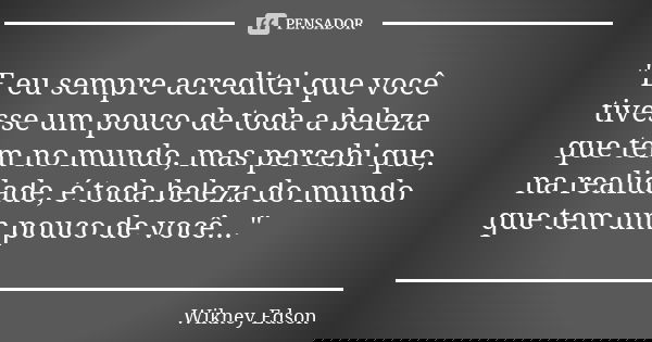 "E eu sempre acreditei que você tivesse um pouco de toda a beleza que tem no mundo, mas percebi que, na realidade, é toda beleza do mundo que tem um pouco ... Frase de Wikney Edson.