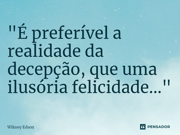 ⁠"É preferível a realidade da decepção, que uma ilusória felicidade..."... Frase de Wikney Edson.