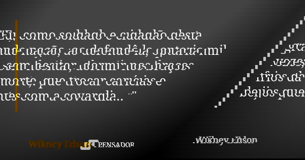 "Eu, como soldado e cidadão desta grande nação, ao defendê-la, optaria mil vezes, sem hesitar, dormir nos braços frios da morte, que trocar carícias e beij... Frase de Wikney Edson.
