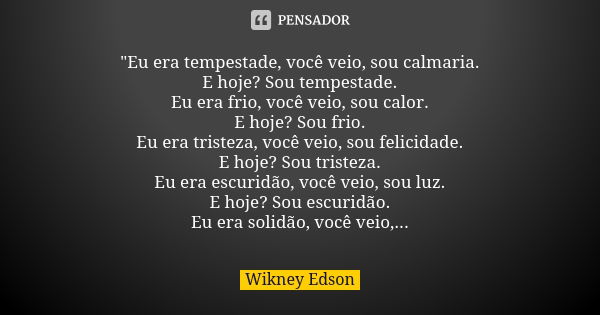 "Eu era tempestade, você veio, sou calmaria. E hoje? Sou tempestade. Eu era frio, você veio, sou calor. E hoje? Sou frio. Eu era tristeza, você veio, sou f... Frase de Wikney Edson.