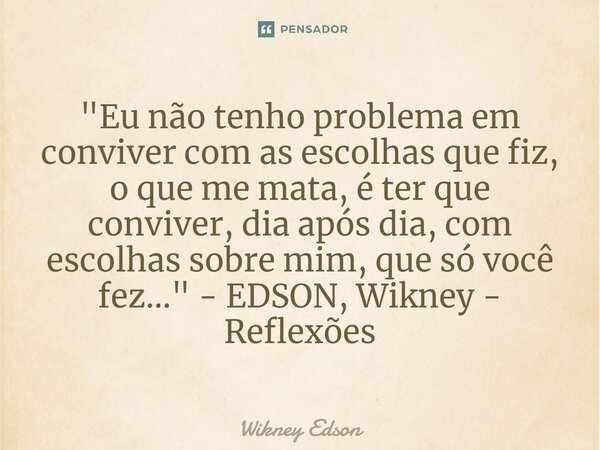 ⁠"Eu não tenho problema em conviver com as escolhas que fiz, o que me mata, é ter que conviver, dia após dia, com escolhas sobre mim, que só você fez...&qu... Frase de Wikney Edson.