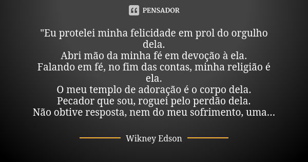 "Eu protelei minha felicidade em prol do orgulho dela.
Abri mão da minha fé em devoção à ela.
Falando em fé, no fim das contas, minha religião é ela.
O meu... Frase de Wikney Edson.