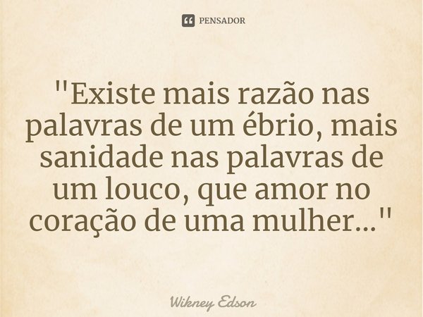 ⁠"Existe mais razão nas palavras de um ébrio, mais sanidade nas palavras de um louco, que amor no coração de uma mulher..."... Frase de Wikney Edson.