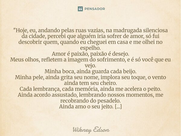 "Hoje, eu, andando pelas ruas vazias, na madrugada silenciosa da cidade, percebi que alguém iria sofrer de amor, só fui descobrir quem, quando eu cheguei e... Frase de Wikney Edson.