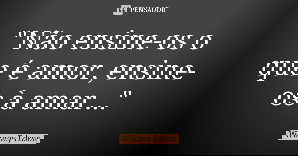 "Não ensine-os o que é amor, ensine-os à amar..."... Frase de Wikney Edson.