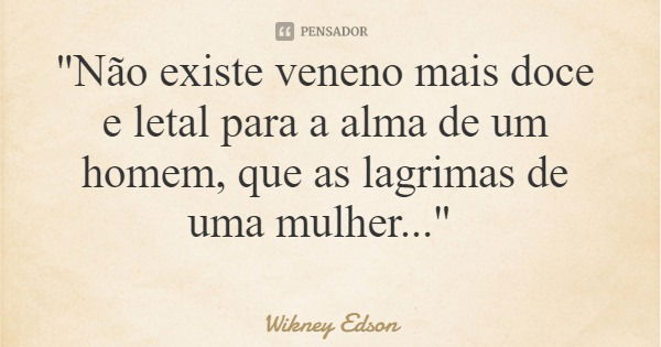 "Não existe veneno mais doce e letal para a alma de um homem, que as lagrimas de uma mulher..."... Frase de Wikney Edson.