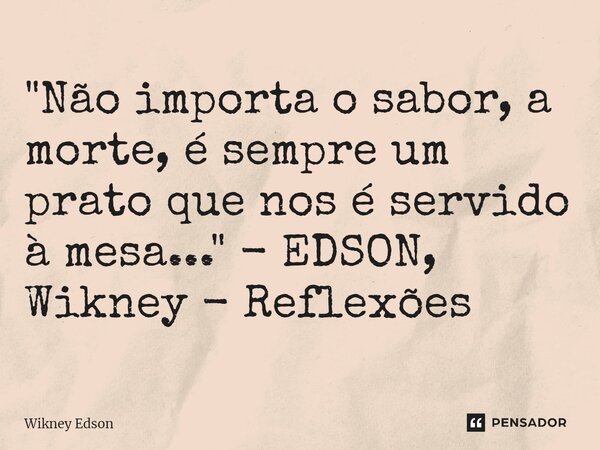 ⁠"Não importa o sabor, a morte, é sempre um prato que nos é servido à mesa..." - EDSON, Wikney - Reflexões... Frase de Wikney Edson.