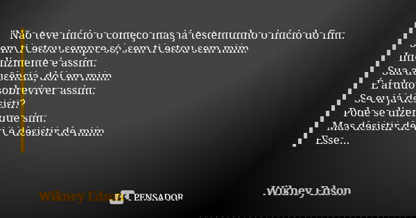 "Não teve início o começo mas já testemunho o início do fim. Sem ti estou sempre só, sem ti estou sem mim. Infelizmente é assim. Sua ausência, dói em mim. ... Frase de Wikney Edson.