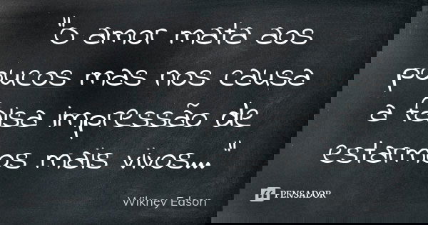 "O amor mata aos poucos mas nos causa a falsa impressão de estarmos mais vivos..."... Frase de Wikney Edson.