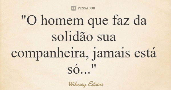 "O homem que faz da solidão sua companheira, jamais está só..."... Frase de Wikney Edson.