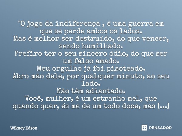 ⁠"O jogo da indiferença , é uma guerra em que se perde ambos os lados. Mas é melhor ser destruído, do que vencer, sendo humilhado. Prefiro ter o seu sincer... Frase de Wikney Edson.