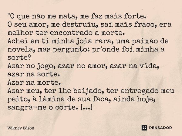 "O que não me mata, me faz mais forte. O seu amor, me destruiu, saí mais fraco, era melhor ter encontrado a morte. Achei em ti minha joia rara, uma paixão... Frase de Wikney Edson.