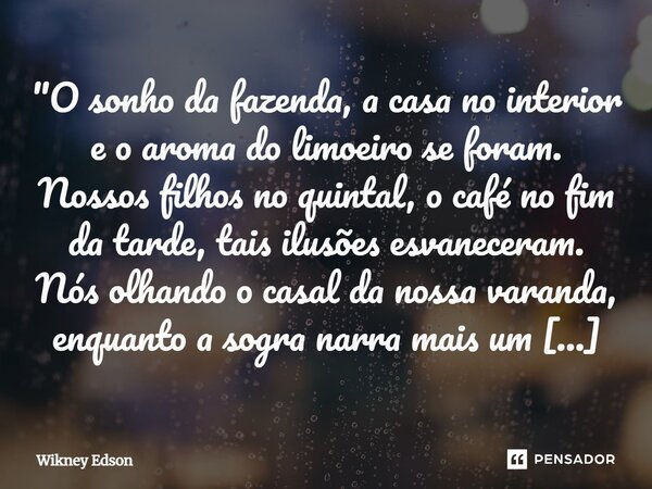 "O sonho da fazenda, a casa no interior e o aroma do limoeiro se foram. Nossos filhos no quintal, o café no fim da tarde, tais ilusões esvaneceram. Nós olh... Frase de Wikney Edson.