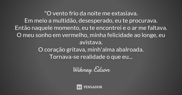 "O vento frio da noite me extasiava. Em meio a multidão, desesperado, eu te procurava. Então naquele momento, eu te encontrei e o ar me faltava. O meu sonh... Frase de Wikney Edson.